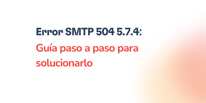 Text in Spanish: Error SMTP 504 5.7.4: Guía paso a paso para solucionarlo, sobre fondo blanco con un suave degradado naranja en la esquina inferior derecha y el título Error SMTP 504 5.7.4 destacado.