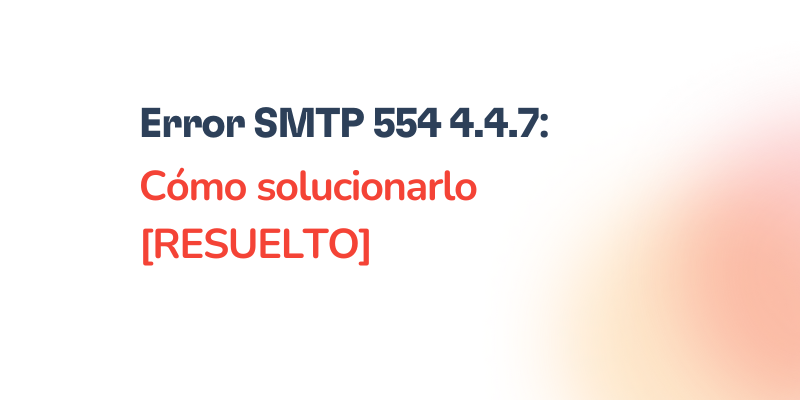 Text in Spanish reads: Error SMTP 554 4.4.7: Cómo solucionarlo [RESUELTO] on a white background with a soft orange gradient, highlighting the Error SMTP 554 4.4.7 message clearly for viewers seeking solutions.